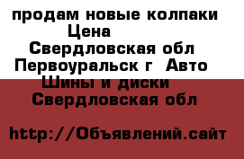 продам новые колпаки › Цена ­ 3 000 - Свердловская обл., Первоуральск г. Авто » Шины и диски   . Свердловская обл.